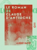 Albert Gayet - Le Roman de Claude d'Antioche - Ce que racontent les momies d'Antinoé.