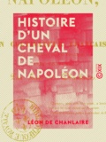 Léon Chanlaire (de) - Histoire d'un cheval de Napoléon - Écrite sous sa dictée par un cultivateur français, qui l'a recueilli dans sa vieillesse.