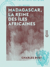 Charles Buet - Madagascar, la reine des îles africaines - Histoire, mœurs, religion, flore, etc..