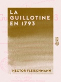 Hector Fleischmann - La Guillotine en 1793 - D'après des documents inédits des Archives nationales.