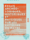 Louis-Augustin Pinel - Essais archéologiques, historiques et physiques sur les environs du Havre.