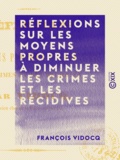 François Vidocq - Réflexions sur les moyens propres à diminuer les crimes et les récidives - Quelques mots sur une question à l'ordre du jour.
