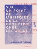 Alexandre Vincent - Sur un point de l'histoire de la géométrie chez les Grecs - Et sur les principes philosophiques de cette science.