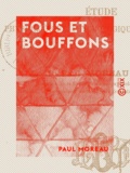 Paul Moreau - Fous et Bouffons - Étude physiologique, psychologique et historique.