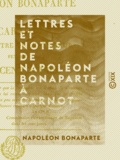 Napoléon Bonaparte - Lettres et Notes de Napoléon Bonaparte à Carnot - Son ministre de l'Intérieur, pendant les Cent-Jours.