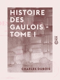 Amédée Thierry - Histoire des Gaulois - Tome I - Depuis les temps les plus reculés jusqu'à l'entière soumission de la Gaule à la domination romaine.