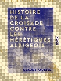 Claude Fauriel - Histoire de la croisade contre les hérétiques albigeois - Écrite en vers provençaux par un poète contemporain.