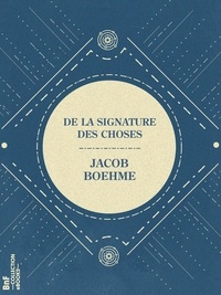 Jacob Boehme - De la signature des choses - ou De l'engendrement et de la définition de tous les êtres.
