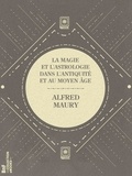 Alfred Maury - La Magie et l'Astrologie dans l'Antiquité et au Moyen Âge - ou Étude sur les superstitions païennes, qui se sont perpétuées jusqu'à nos jours.