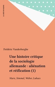 Frédéric Vandenberghe - Une Histoire Critique De La Sociologie Allemande. Tome 1, Alienation Et Reification : Marx, Simmel, Weber, Lukacs.