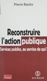 Pierre Bauby - Reconstruire L'Action Publique. Services Publics, Au Service De Qui ?.
