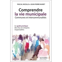 Pascal Nicolle et Jean-Pierre Muret - Comprendre la vie municipale, communes et intercommunalités - Le guide pratique des élus et citoyens responsables.