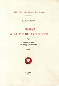 Pascual Jean-paul - Damas à la fin du XVIe siècle, d’après trois actes de waqf ottomans, tome I.
