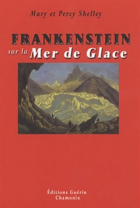 Mary Shelley et Percy Bysshe Shelley - Frankenstein sur la Mer de Glace - Ou le voyage de Genève à Chamonix.