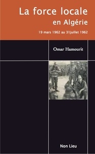 Omar Hamourit - La force locale en Algérie - 19 mars 1962 au 31 juillet 1962.
