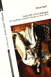 Oscar Jané - Louis XIV et la Catalogne - De la politique au Sud de lEurope au XVIIe siècle.