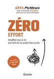 Greg McKeown - Zéro effort - Simplifiez-vous la vie pour faire de vos projets des succès.