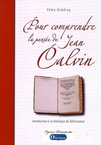 Rémy Hebding - Pour comprendre la pensée de Jean Calvin - Introduction à la théologie du Réformateur.