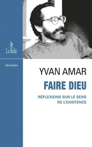 Yvan Amar - Faire Dieu - Réflexions sur le sens de l'existence.