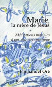 Emmanuel Oré - Marie, la mère de Jésus - Méditations mariales à parcours oecuménique.