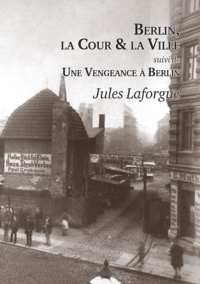 Jules Laforgue - Berlin, la cour et la ville - Suivi de Une vengeance à Berlin.