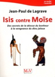 Jean-Paul de Lagrave - Isis contre Moïse - Des secrets de la déesse du bonheur à la vengeance du dieu jaloux.