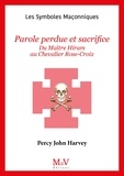 Percy John Harvey - Parole perdue et sacrifice - Du Maître Hiram au chevalier Rose-Croix.