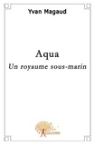 Yvan Magaud - Aqua - Un royaume sous-marin.