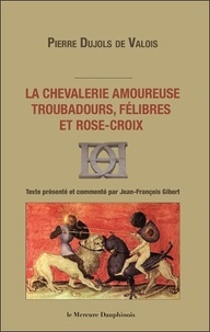 Pierre Dujols de Valois - La chevalerie amoureuse, troubadours, félibres et Rose-Croix.