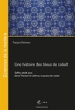 François Delamare - Une histoire des bleus de cobalt - Saffre, smalt, azur, bleus Thenard et Leithner, turquoise de cobalt.