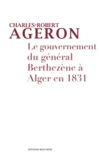 Charles-Robert Ageron - Le gouvernement du général Berthezène à Alger en 1831.