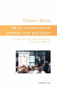 Patrice Brun - De la renonciation comme acte politique - Chroniques dune présidence duniversité : Bordeaux 3, 2009-2012.