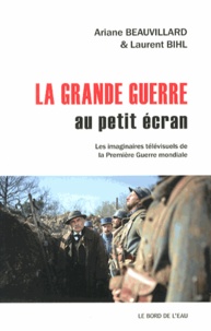 Ariane Beauvillard et Laurent Bihl - La Grande Guerre au petit écran - Les imaginaires télévisuels de la Première Guerre mondiale.