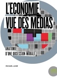 Michaël Lainé - L'économie vue des médias - Anatomie d'une obsession morale.