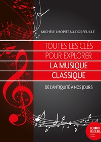 Michèle Lhopiteau-Dorfeuille - Toutes les clés pour explorer la musique classique - De l'Antiquité à nos jours.