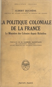 Albert Duchêne et Gabriel Hanotaux - La politique coloniale de la France - Le ministère des colonies depuis Richelieu.