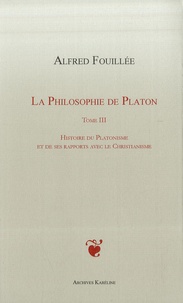 Alfred Fouillée - La philosophie de Platon - Tome 3, Histoire du platonisme et de ses rapports avec le christianisme.