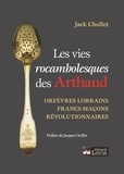 Jack Chollet - Les vies rocambolesques des Arthaud - Orfèvres lorrains, francs-maçons, révolutionnaires.