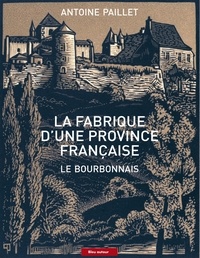 Antoine Paillet - La fabrique d'une province française - Le Bourbonnais.
