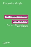 Françoise Vergès - Une théorie féministe de la violence - Pour une politique antiraciste de la protection.