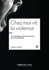 Isabelle Seret - Chez moi vit la violence - Une victimologue à l'écoute des auteurs de violences familiales.
