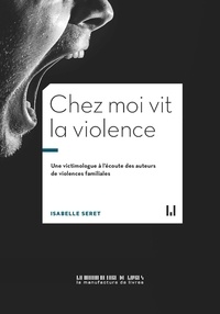 Isabelle Seret - Chez moi vit la violence - Une victimologue à l'écoute des auteurs de violences familiales.