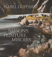 Jean-François Chevrier et Anthony Poiraudeau - Isabel Duperray - Saisons, peinture, miroirs.