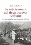 Guillaume Lachenal - Le médicament qui devait sauver l'Afrique - Un scandale pharmaceutique aux colonies.