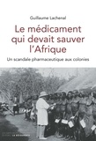 Guillaume Lachenal - Le médicament qui devait sauver l'Afrique - Un scandale pharmaceutique aux colonies.