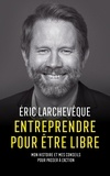 Eric Larchevêque - Entreprendre pour être libre - Mon histoire et mes conseils pour passer à l'action.