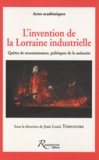 Jean-Louis Tornatore - L'invention de la Lorraine industrielle - Quêtes de reconnaissance, politiques de la mémoire.