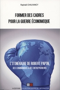 Raphaël Chauvancy - Former des cadres pour la guerre économique - Robert Papin, des commandos à HEC Entrepreneurs.
