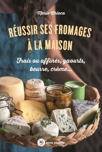 Marie Chioca - Réussir ses fromages à la maison - Frais ou affinés, yaourts, beurre, crème….