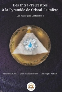 Ariane Barugel et Jean-François Bray - Les Mystiques Cartésiens - Tome 1, Des Intra-Terrestres à la Pyramide de Cristal-Lumière.